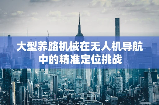 大型养路机械在无人机导航中的精准定位挑战