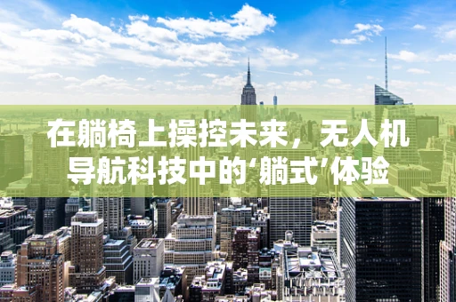 在躺椅上操控未来，无人机导航科技中的‘躺式’体验