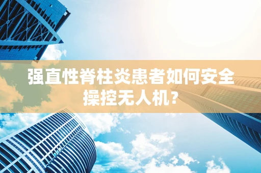 强直性脊柱炎患者如何安全操控无人机？