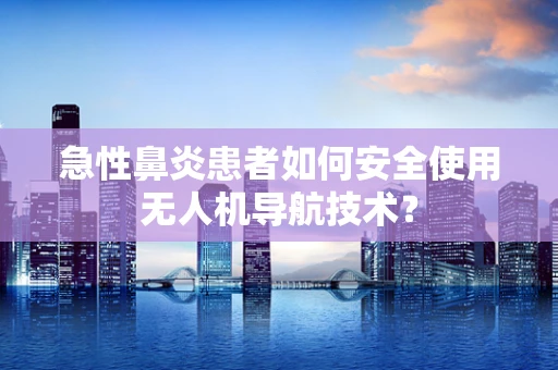 急性鼻炎患者如何安全使用无人机导航技术？