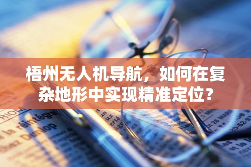 梧州无人机导航，如何在复杂地形中实现精准定位？