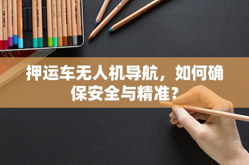 押运车无人机导航，如何确保安全与精准？