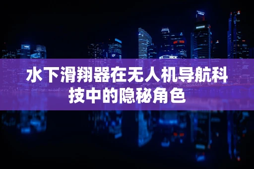水下滑翔器在无人机导航科技中的隐秘角色