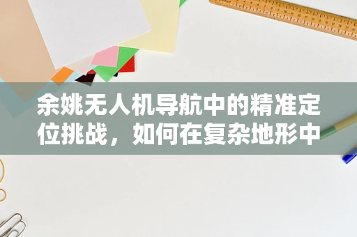 余姚无人机导航中的精准定位挑战，如何在复杂地形中实现稳定导航？