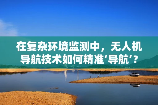 在复杂环境监测中，无人机导航技术如何精准‘导航’？