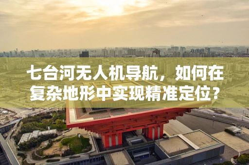 七台河无人机导航，如何在复杂地形中实现精准定位？