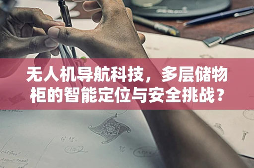 无人机导航科技，多层储物柜的智能定位与安全挑战？