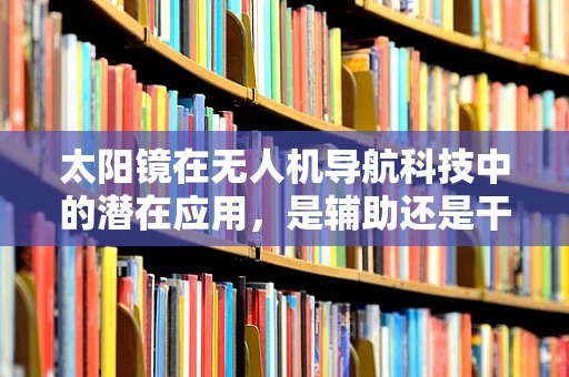 太阳镜在无人机导航科技中的潜在应用，是辅助还是干扰？