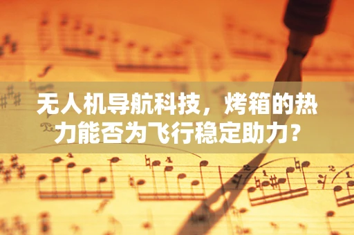 无人机导航科技，烤箱的热力能否为飞行稳定助力？