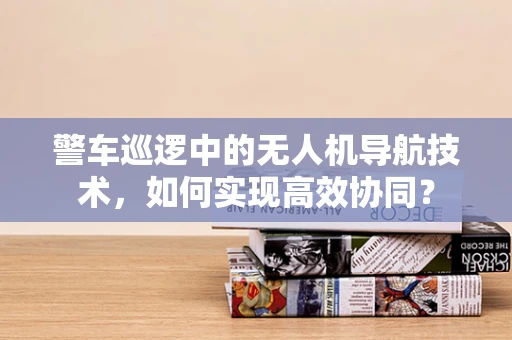 警车巡逻中的无人机导航技术，如何实现高效协同？