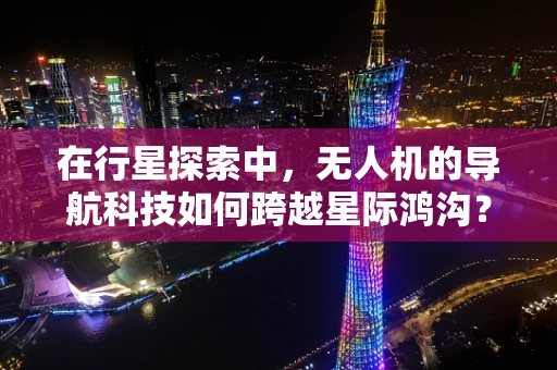 在行星探索中，无人机的导航科技如何跨越星际鸿沟？