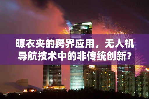 晾衣夹的跨界应用，无人机导航技术中的非传统创新？
