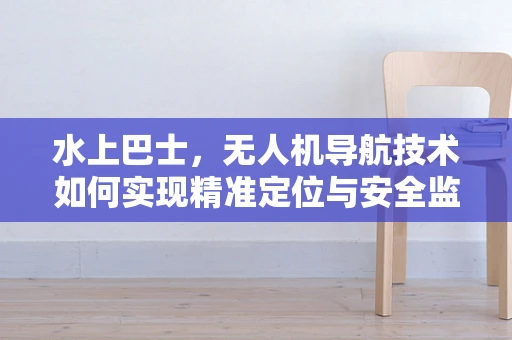 水上巴士，无人机导航技术如何实现精准定位与安全监控？