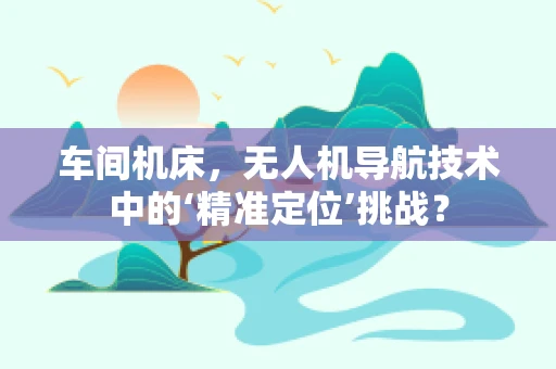 车间机床，无人机导航技术中的‘精准定位’挑战？