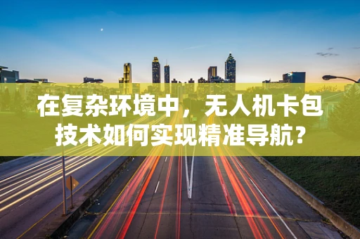 在复杂环境中，无人机卡包技术如何实现精准导航？