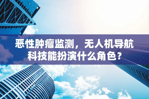 恶性肿瘤监测，无人机导航科技能扮演什么角色？