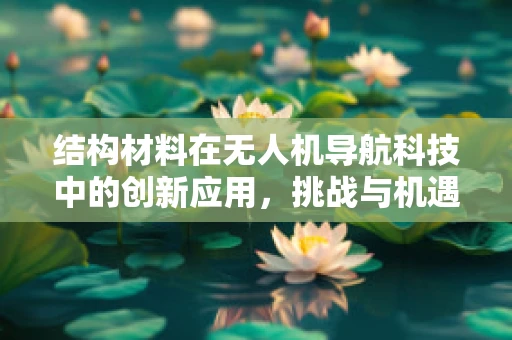 结构材料在无人机导航科技中的创新应用，挑战与机遇？