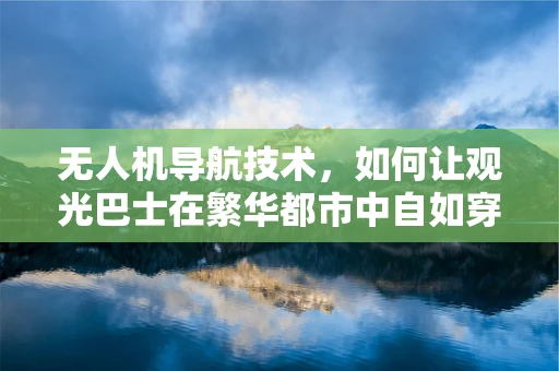 无人机导航技术，如何让观光巴士在繁华都市中自如穿梭？