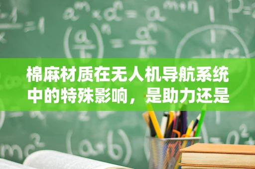 棉麻材质在无人机导航系统中的特殊影响，是助力还是阻力？