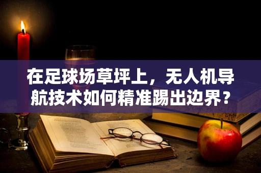 在足球场草坪上，无人机导航技术如何精准踢出边界？