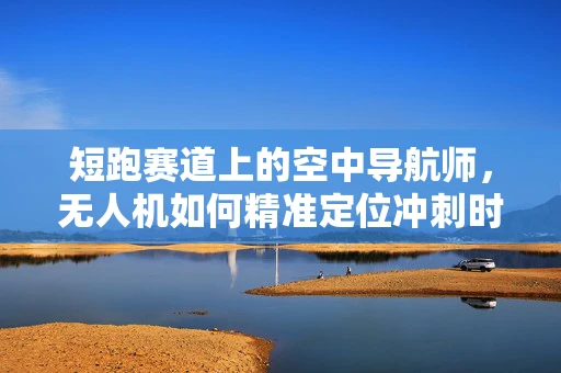 短跑赛道上的空中导航师，无人机如何精准定位冲刺时刻？