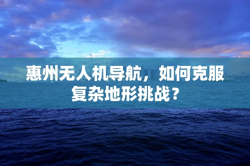 惠州无人机导航，如何克服复杂地形挑战？