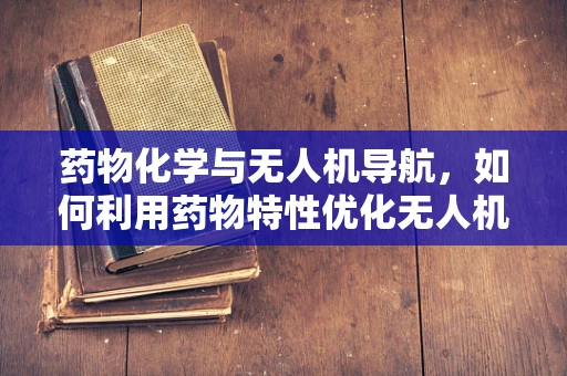 药物化学与无人机导航，如何利用药物特性优化无人机飞行路径？