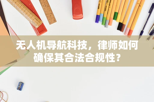 无人机导航科技，律师如何确保其合法合规性？