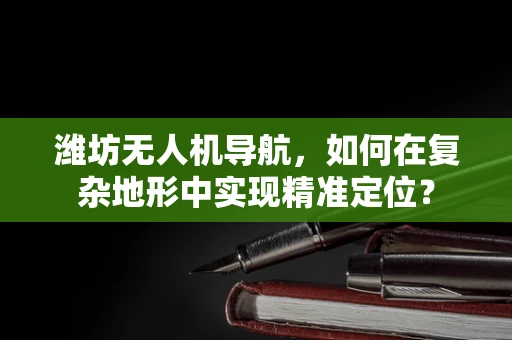 潍坊无人机导航，如何在复杂地形中实现精准定位？