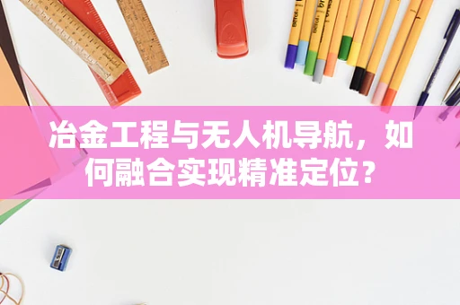 冶金工程与无人机导航，如何融合实现精准定位？