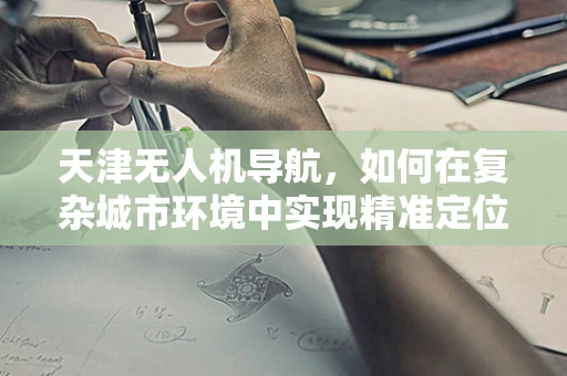天津无人机导航，如何在复杂城市环境中实现精准定位？