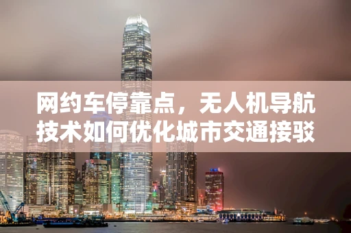 网约车停靠点，无人机导航技术如何优化城市交通接驳？