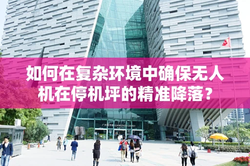 如何在复杂环境中确保无人机在停机坪的精准降落？