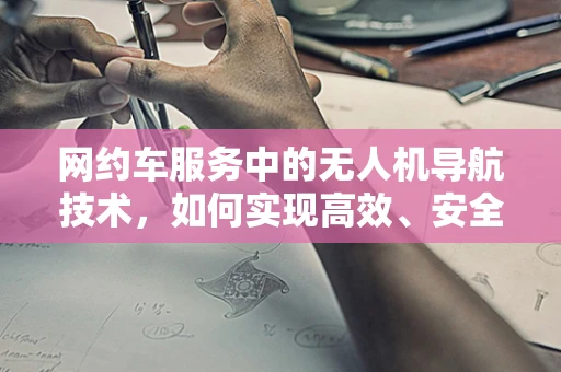 网约车服务中的无人机导航技术，如何实现高效、安全的空中接送？