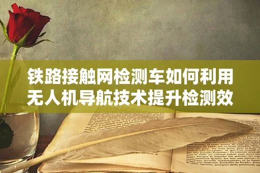 铁路接触网检测车如何利用无人机导航技术提升检测效率？