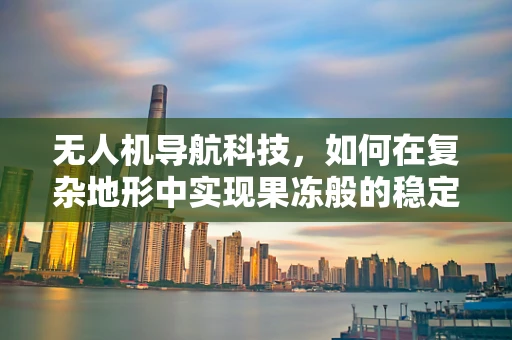 无人机导航科技，如何在复杂地形中实现果冻般的稳定飞行？