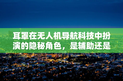 耳罩在无人机导航科技中扮演的隐秘角色，是辅助还是干扰？