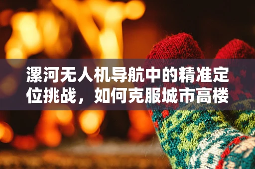 漯河无人机导航中的精准定位挑战，如何克服城市高楼林立的环境？