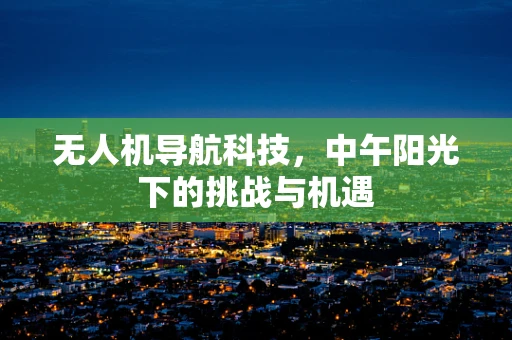 无人机导航科技，中午阳光下的挑战与机遇