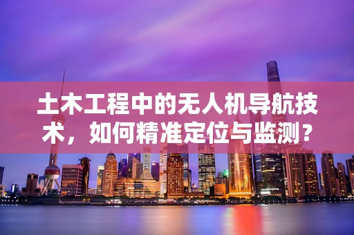 土木工程中的无人机导航技术，如何精准定位与监测？