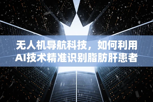无人机导航科技，如何利用AI技术精准识别脂肪肝患者？