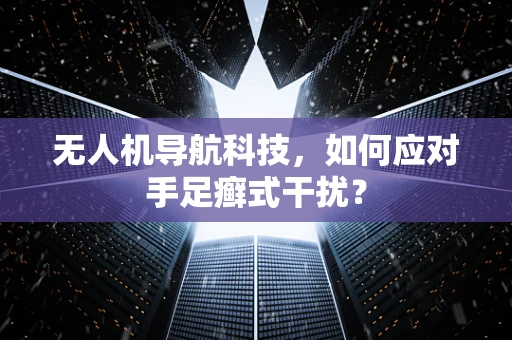 无人机导航科技，如何应对手足癣式干扰？