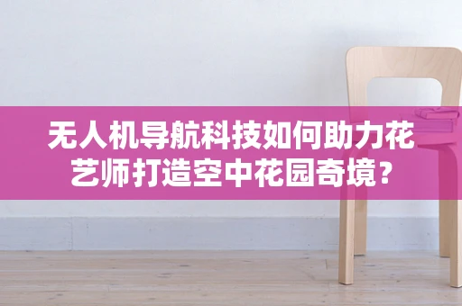 无人机导航科技如何助力花艺师打造空中花园奇境？