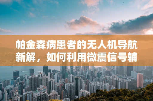 帕金森病患者的无人机导航新解，如何利用微震信号辅助导航？