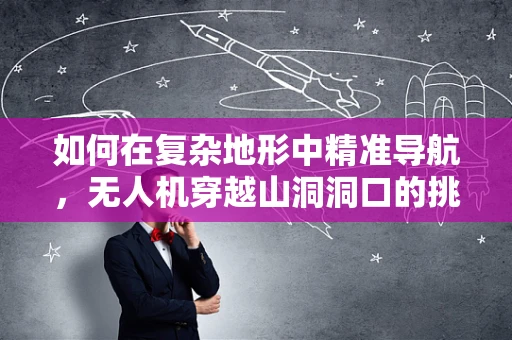 如何在复杂地形中精准导航，无人机穿越山洞洞口的挑战与解决方案