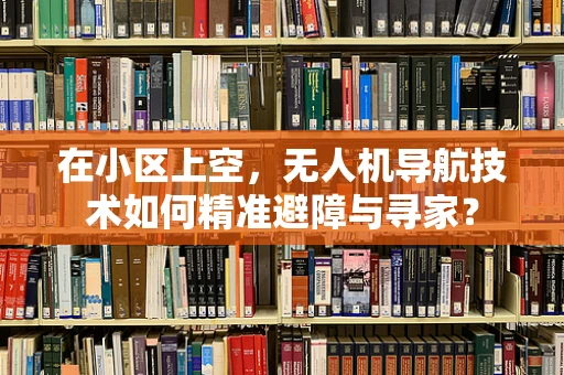 在小区上空，无人机导航技术如何精准避障与寻家？