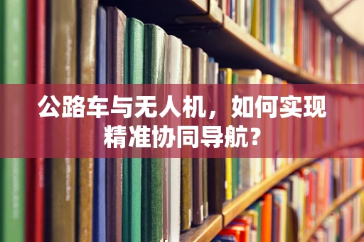 公路车与无人机，如何实现精准协同导航？