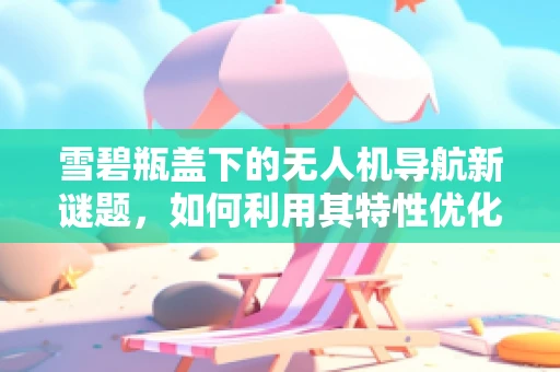 雪碧瓶盖下的无人机导航新谜题，如何利用其特性优化飞行稳定性？