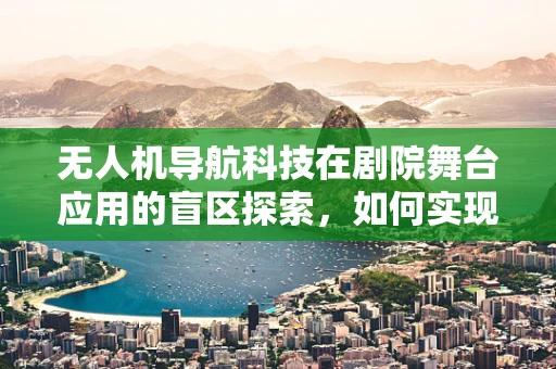 无人机导航科技在剧院舞台应用的盲区探索，如何实现精准定位与避障？