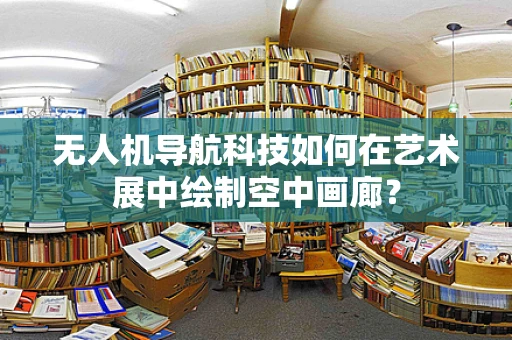 无人机导航科技如何在艺术展中绘制空中画廊？